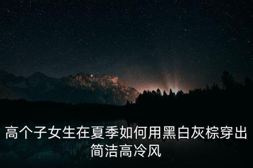 高個(gè)子女生在夏季如何用黑白灰棕穿出簡潔高冷風(fēng)
