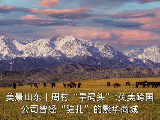 美景山東丨周村“旱碼頭”:英美跨國公司曾經(jīng)“駐扎”的繁華商城