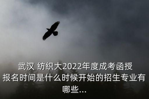  武漢 紡織大2022年度成考函授報(bào)名時(shí)間是什么時(shí)候開始的招生專業(yè)有哪些...