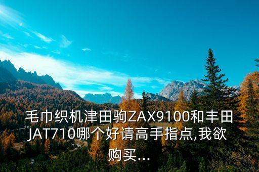 毛巾織機津田駒ZAX9100和豐田JAT710哪個好請高手指點,我欲購買...