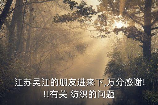  江蘇吳江的朋友進(jìn)來(lái)下,萬(wàn)分感謝!!!有關(guān) 紡織的問(wèn)題