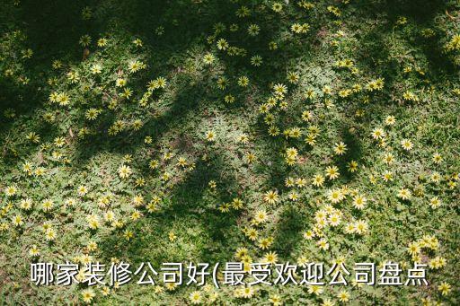 哪家裝修公司好(最受歡迎公司盤點(diǎn)