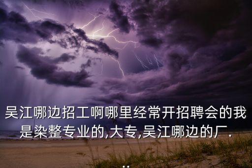 吳江哪邊招工啊哪里經(jīng)常開招聘會的我是染整專業(yè)的,大專,吳江哪邊的廠...