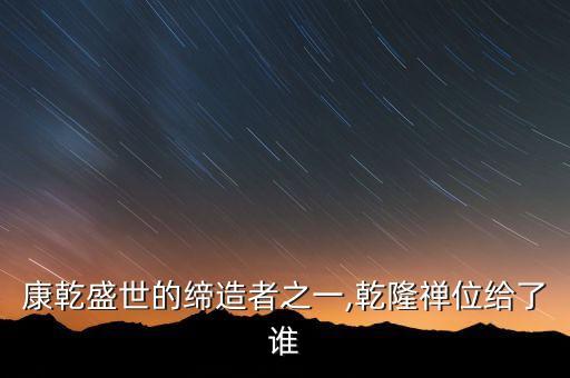 康乾盛世的締造者之一,乾隆禪位給了誰