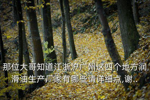 那位大哥知道江浙滬廣州這四個(gè)地方潤滑油生產(chǎn)廠家有哪些請?jiān)敿?xì)點(diǎn),謝...