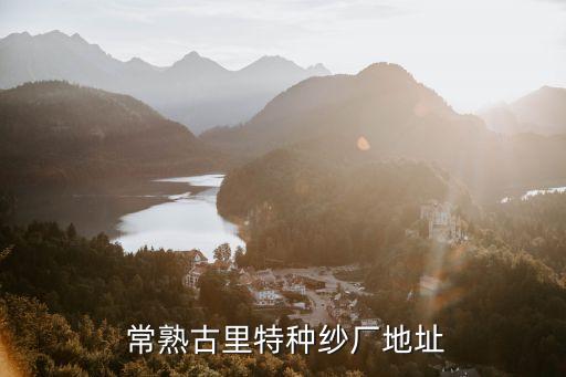  常熟古里特種紗廠地址