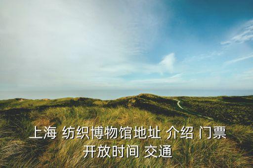  上海 紡織博物館地址 介紹 門票 開放時間 交通
