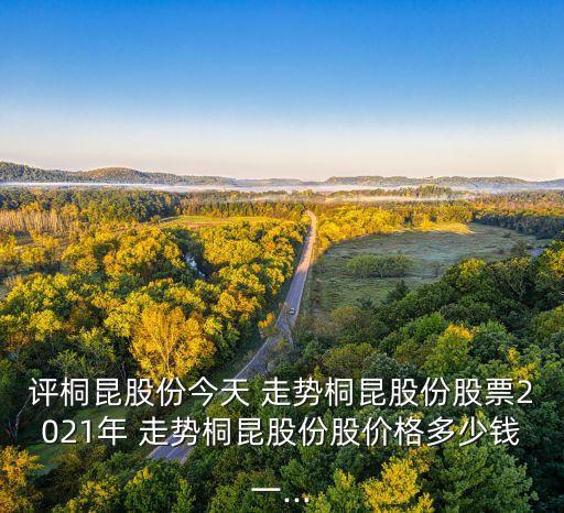 評(píng)桐昆股份今天 走勢(shì)桐昆股份股票2021年 走勢(shì)桐昆股份股價(jià)格多少錢(qián)一...