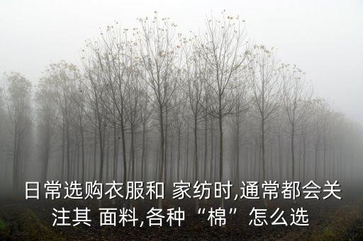 日常選購衣服和 家紡時(shí),通常都會關(guān)注其 面料,各種“棉”怎么選