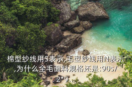 棉型紗線用S表示,毛型紗線用N表示,為什么全毛面料規(guī)格還是:90s/2*9...