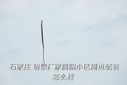  石家莊 紡織廠家屬院小區(qū)周邊配套怎么樣