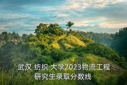  武漢 紡織 大學(xué)2023物流工程研究生錄取分?jǐn)?shù)線