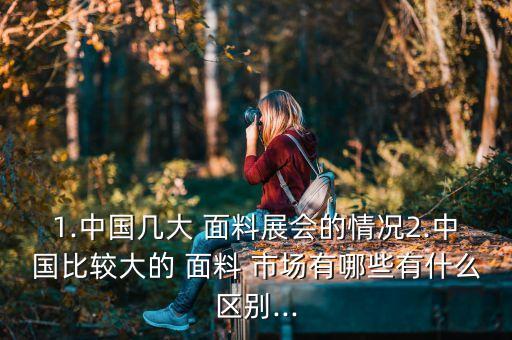 1.中國(guó)幾大 面料展會(huì)的情況2.中國(guó)比較大的 面料 市場(chǎng)有哪些有什么區(qū)別...