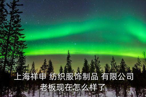  上海祥申 紡織服飾制品 有限公司老板現(xiàn)在怎么樣了