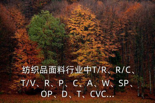  紡織品面料行業(yè)中T/R、R/C、T/V、R、P、C、A、W、SP、OP、D、T、CVC...