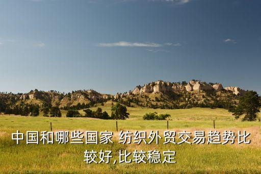 中國(guó)和哪些國(guó)家 紡織外貿(mào)交易趨勢(shì)比較好,比較穩(wěn)定