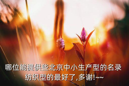 哪位能提供些北京中小生產(chǎn)型的名錄 紡織型的最好了,多謝!~~