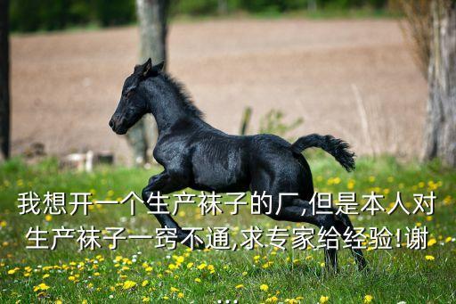 我想開一個(gè)生產(chǎn)襪子的廠,但是本人對生產(chǎn)襪子一竅不通,求專家給經(jīng)驗(yàn)!謝...