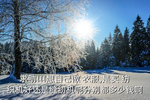 求助!!!想自己做 衣服,是買 紡織機(jī)好還是縫紉機(jī)呢分別都多少錢啊