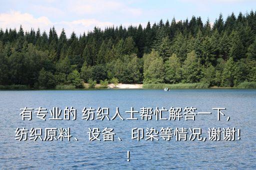 有專業(yè)的 紡織人士幫忙解答一下, 紡織原料、設(shè)備、印染等情況,謝謝!!