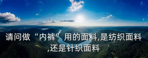 請問做“內(nèi)褲”用的面料,是紡織面料,還是針織面料