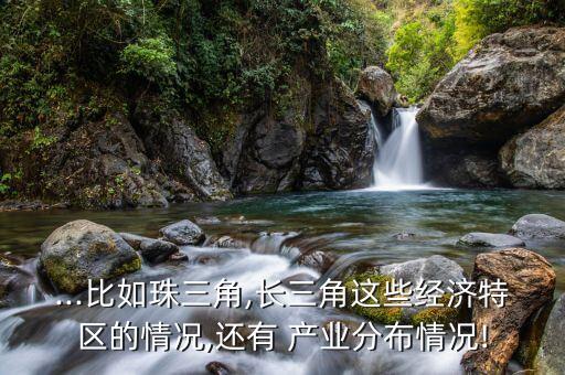 ...比如珠三角,長三角這些經(jīng)濟特區(qū)的情況,還有 產(chǎn)業(yè)分布情況!