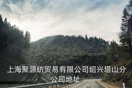  上海聚源紡貿(mào)易有限公司紹興塔山分公司地址