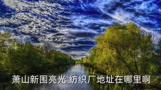  蕭山新圍亮光 紡織廠地址在哪里啊