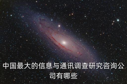 中國最大的信息與通訊調(diào)查研究咨詢公司有哪些
