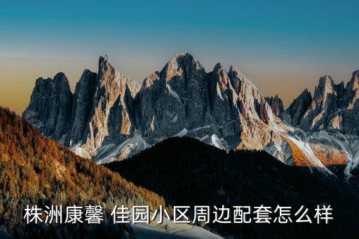 株洲康馨 佳園小區(qū)周邊配套怎么樣