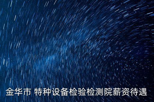金華市 特種設(shè)備檢驗檢測院薪資待遇