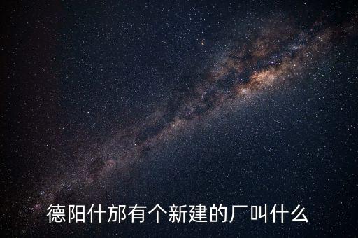 德陽(yáng)什邡有個(gè)新建的廠叫什么