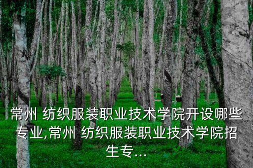 常州 紡織服裝職業(yè)技術(shù)學(xué)院開設(shè)哪些專業(yè),常州 紡織服裝職業(yè)技術(shù)學(xué)院招生專...