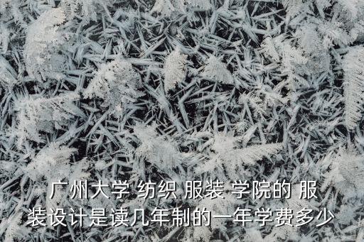  廣州大學(xué) 紡織 服裝 學(xué)院的 服裝設(shè)計(jì)是讀幾年制的一年學(xué)費(fèi)多少