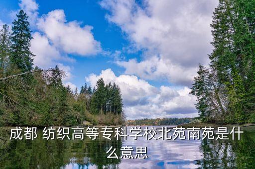 成都 紡織高等專(zhuān)科學(xué)校北苑南苑是什么意思