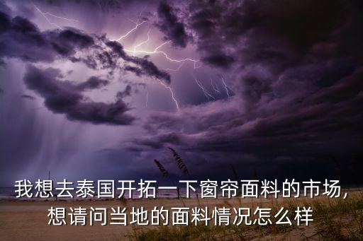 我想去泰國開拓一下窗簾面料的市場,想請問當?shù)氐拿媪锨闆r怎么樣