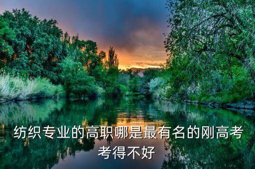  紡織專業(yè)的高職哪是最有名的剛高考考得不好