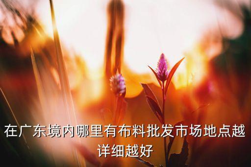 在廣東境內(nèi)哪里有布料批發(fā)市場地點越詳細越好