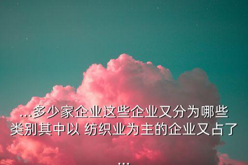 ...多少家企業(yè)這些企業(yè)又分為哪些類別其中以 紡織業(yè)為主的企業(yè)又占了...