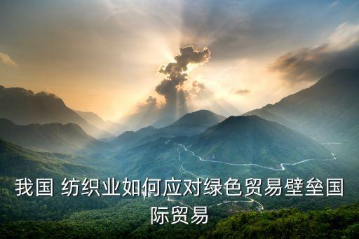 我國 紡織業(yè)如何應(yīng)對綠色貿(mào)易壁壘國際貿(mào)易