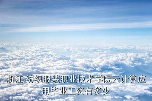 浙江 紡織服裝職業(yè)技術(shù)學(xué)院云計(jì)算應(yīng)用畢業(yè)工資有多少