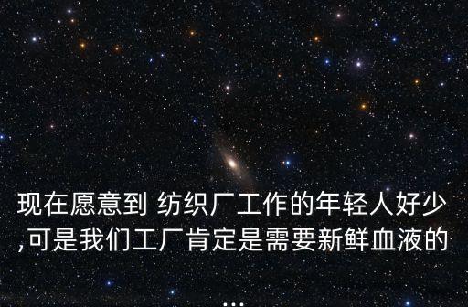 現(xiàn)在愿意到 紡織廠工作的年輕人好少,可是我們工廠肯定是需要新鮮血液的...