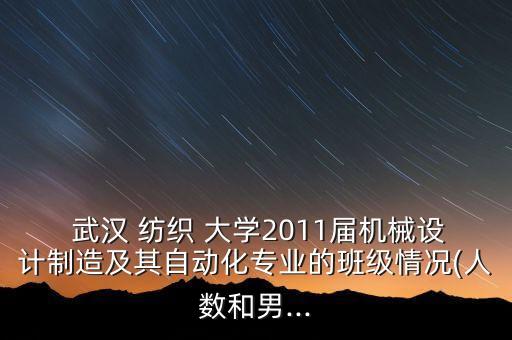  武漢 紡織 大學2011屆機械設計制造及其自動化專業(yè)的班級情況(人數(shù)和男...