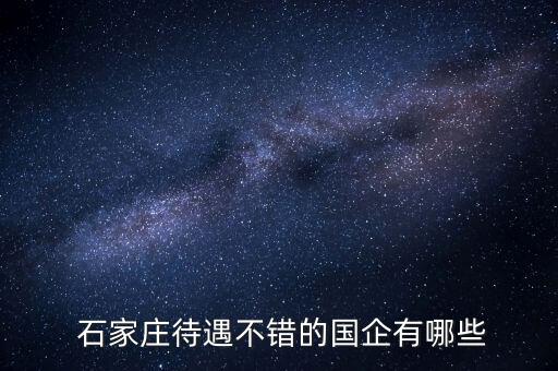  石家莊待遇不錯(cuò)的國企有哪些