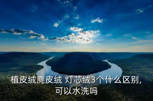 植皮絨麂皮絨 燈芯絨3個什么區(qū)別,可以水洗嗎