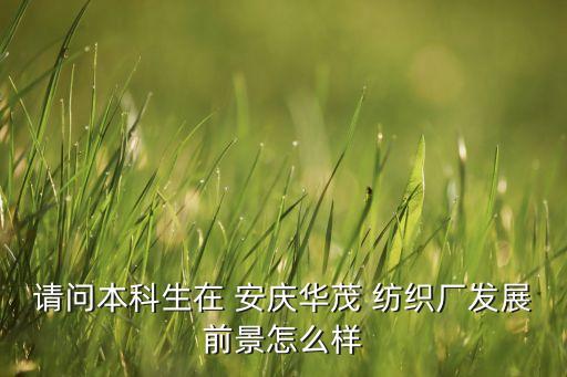 請問本科生在 安慶華茂 紡織廠發(fā)展前景怎么樣