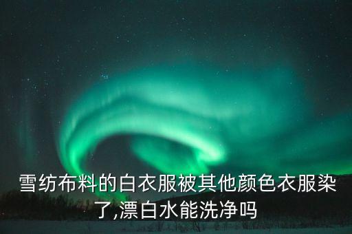  雪紡布料的白衣服被其他顏色衣服染了,漂白水能洗凈嗎