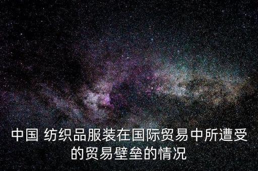 中國 紡織品服裝在國際貿(mào)易中所遭受的貿(mào)易壁壘的情況