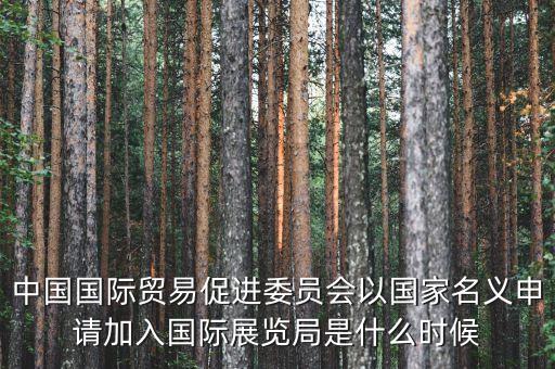 中國國際貿(mào)易促進(jìn)委員會以國家名義申請加入國際展覽局是什么時候