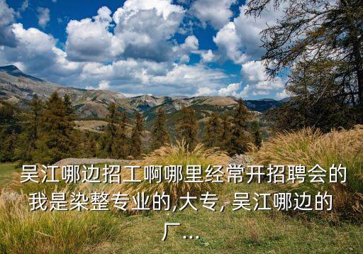  吳江哪邊招工啊哪里經(jīng)常開招聘會的我是染整專業(yè)的,大專, 吳江哪邊的廠...